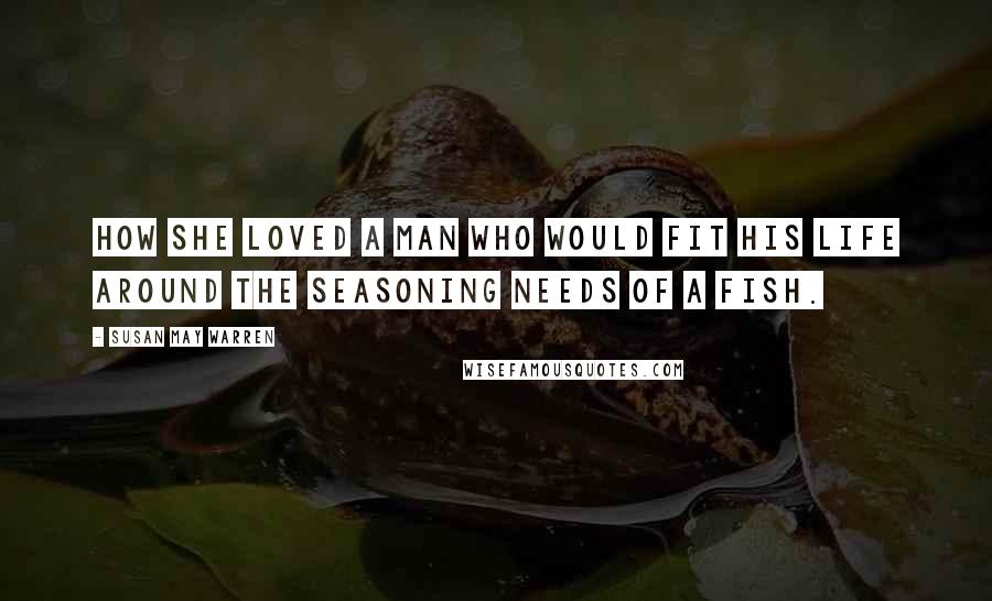 Susan May Warren Quotes: How she loved a man who would fit his life around the seasoning needs of a fish.