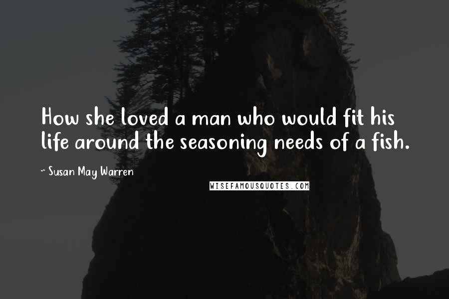 Susan May Warren Quotes: How she loved a man who would fit his life around the seasoning needs of a fish.