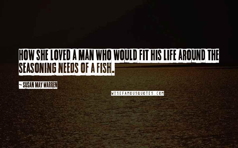 Susan May Warren Quotes: How she loved a man who would fit his life around the seasoning needs of a fish.