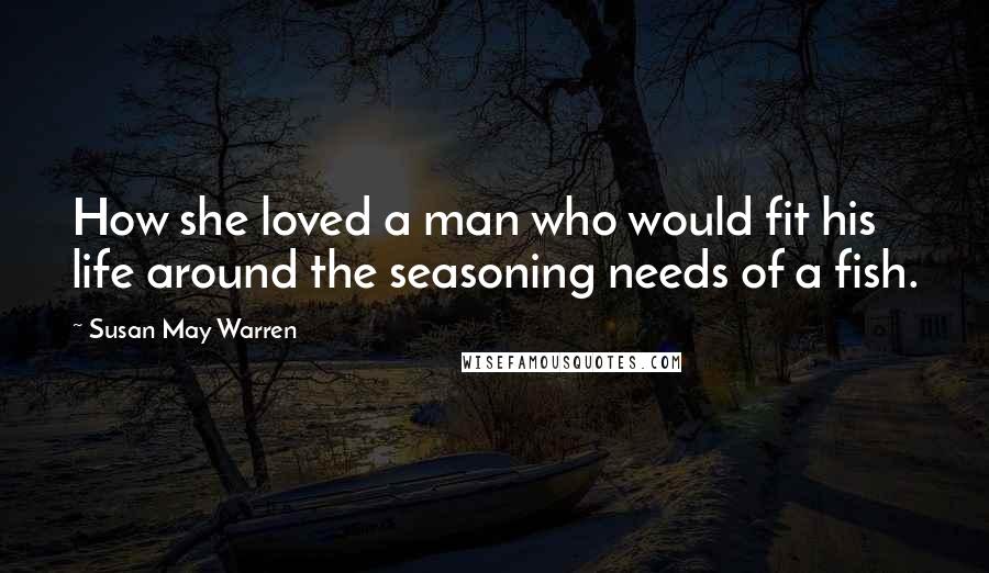 Susan May Warren Quotes: How she loved a man who would fit his life around the seasoning needs of a fish.