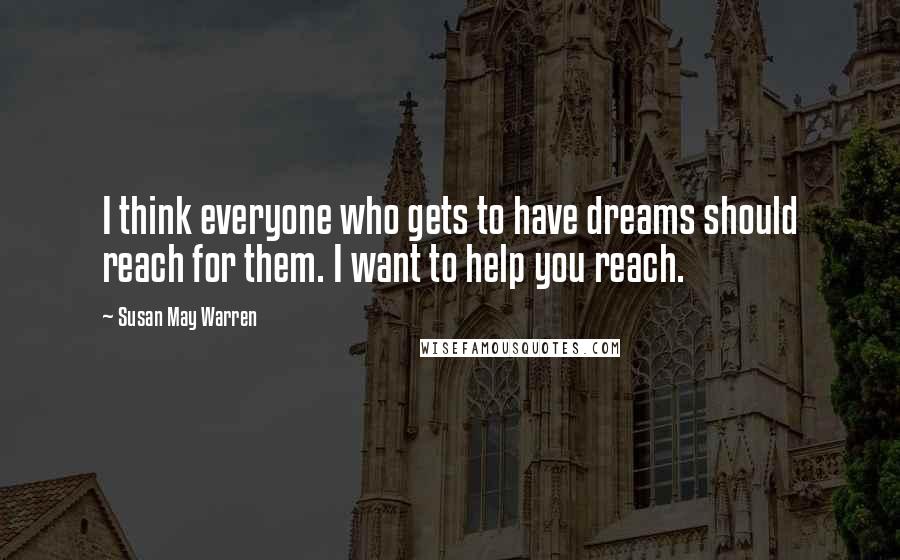 Susan May Warren Quotes: I think everyone who gets to have dreams should reach for them. I want to help you reach.