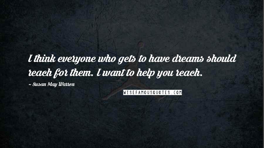 Susan May Warren Quotes: I think everyone who gets to have dreams should reach for them. I want to help you reach.