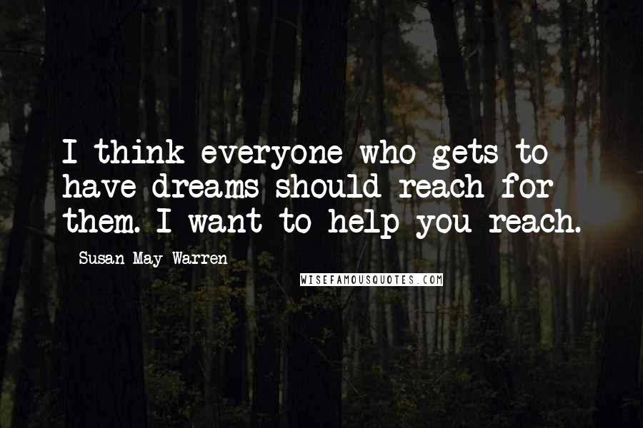 Susan May Warren Quotes: I think everyone who gets to have dreams should reach for them. I want to help you reach.