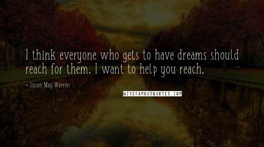 Susan May Warren Quotes: I think everyone who gets to have dreams should reach for them. I want to help you reach.