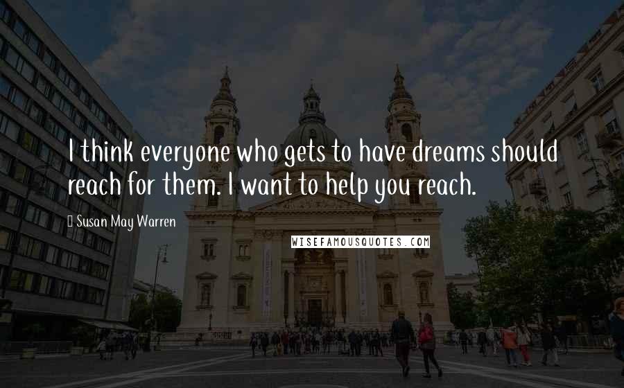 Susan May Warren Quotes: I think everyone who gets to have dreams should reach for them. I want to help you reach.