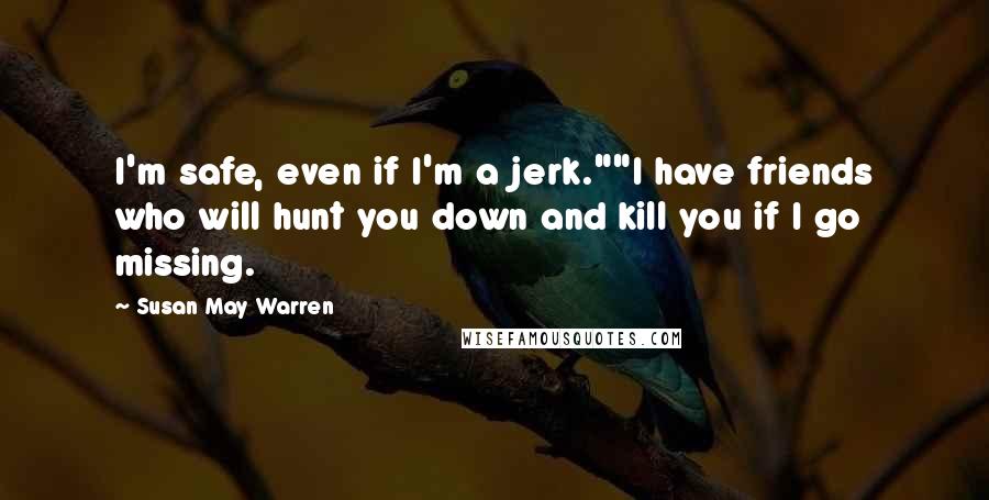 Susan May Warren Quotes: I'm safe, even if I'm a jerk.""I have friends who will hunt you down and kill you if I go missing.