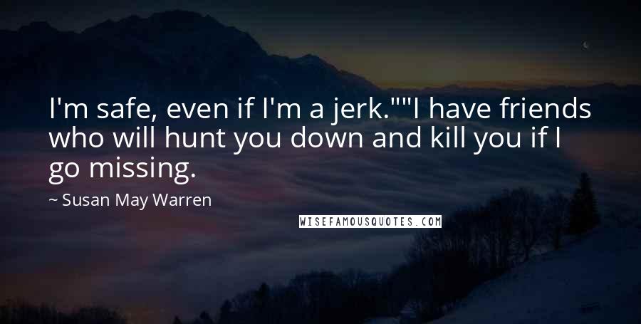 Susan May Warren Quotes: I'm safe, even if I'm a jerk.""I have friends who will hunt you down and kill you if I go missing.