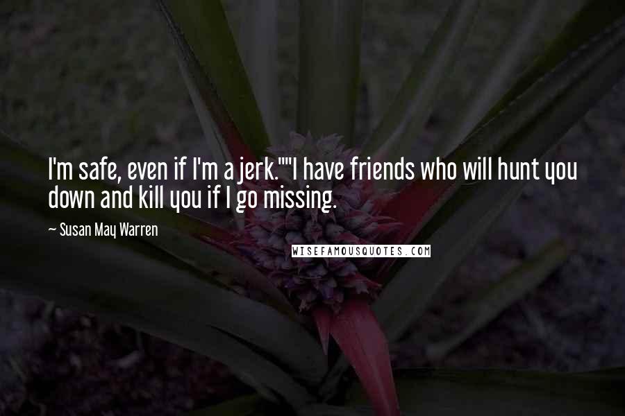 Susan May Warren Quotes: I'm safe, even if I'm a jerk.""I have friends who will hunt you down and kill you if I go missing.