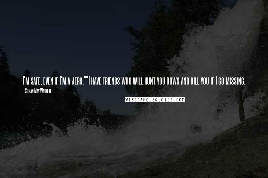 Susan May Warren Quotes: I'm safe, even if I'm a jerk.""I have friends who will hunt you down and kill you if I go missing.