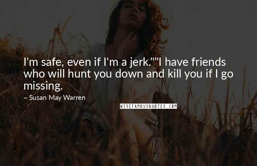 Susan May Warren Quotes: I'm safe, even if I'm a jerk.""I have friends who will hunt you down and kill you if I go missing.