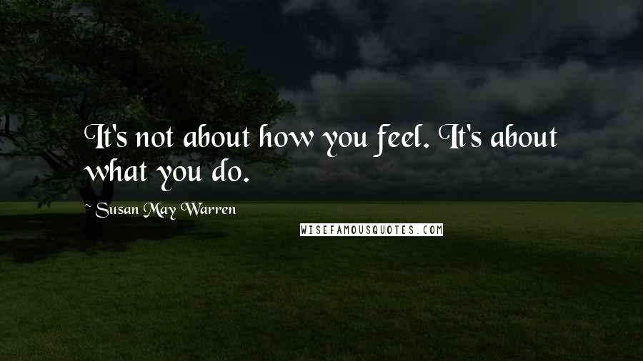 Susan May Warren Quotes: It's not about how you feel. It's about what you do.