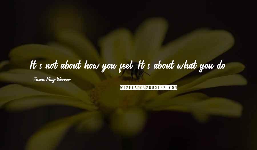 Susan May Warren Quotes: It's not about how you feel. It's about what you do.