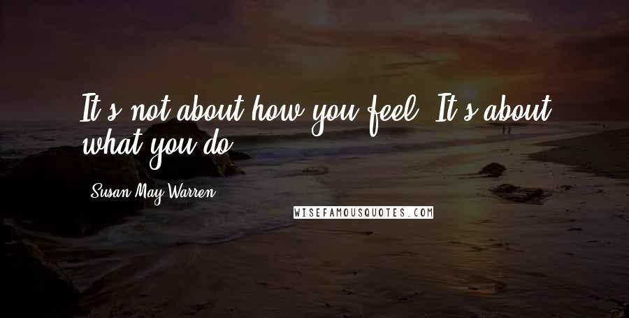 Susan May Warren Quotes: It's not about how you feel. It's about what you do.