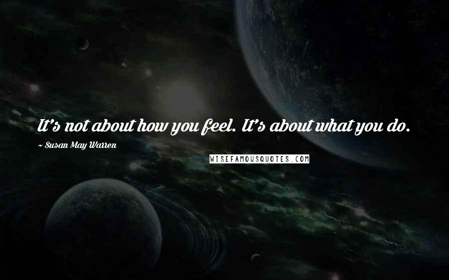 Susan May Warren Quotes: It's not about how you feel. It's about what you do.