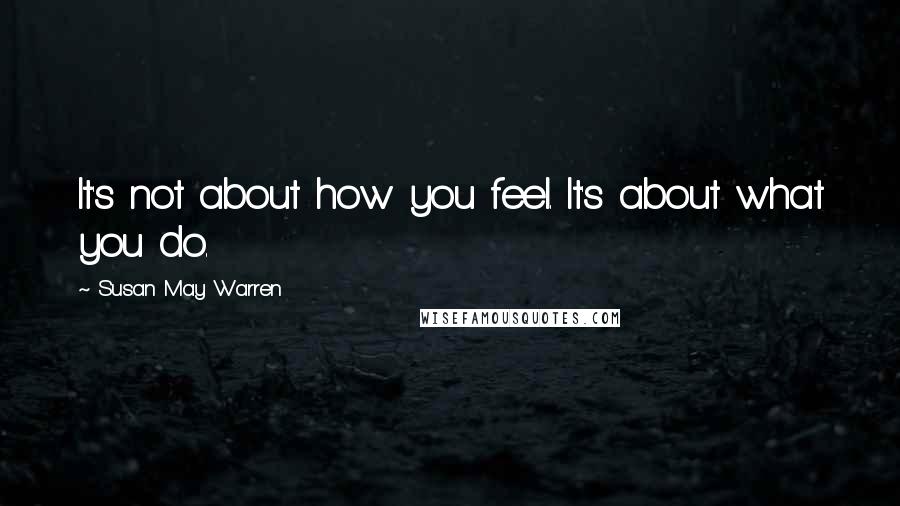Susan May Warren Quotes: It's not about how you feel. It's about what you do.