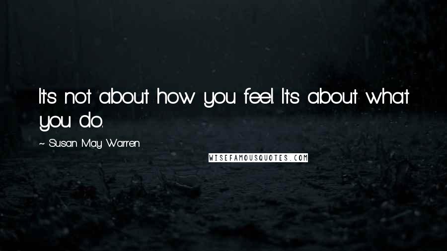 Susan May Warren Quotes: It's not about how you feel. It's about what you do.