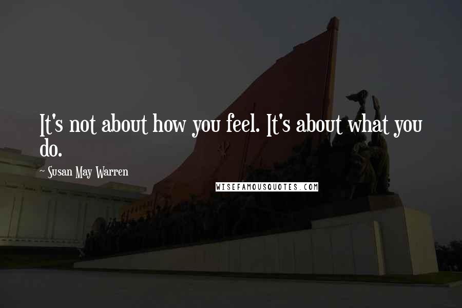 Susan May Warren Quotes: It's not about how you feel. It's about what you do.