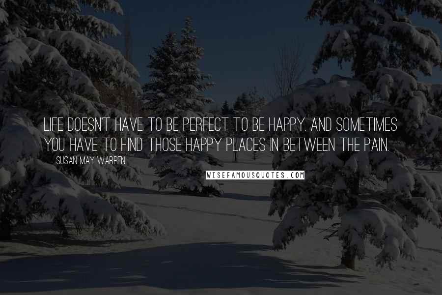 Susan May Warren Quotes: Life doesn't have to be perfect to be happy. And sometimes you have to find those happy places in between the pain.