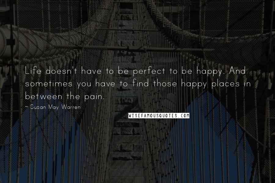 Susan May Warren Quotes: Life doesn't have to be perfect to be happy. And sometimes you have to find those happy places in between the pain.