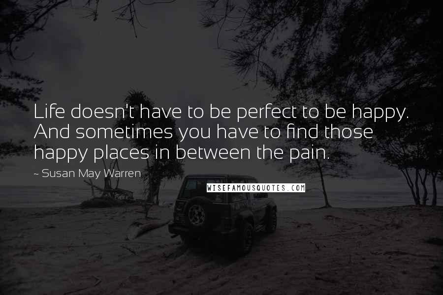 Susan May Warren Quotes: Life doesn't have to be perfect to be happy. And sometimes you have to find those happy places in between the pain.