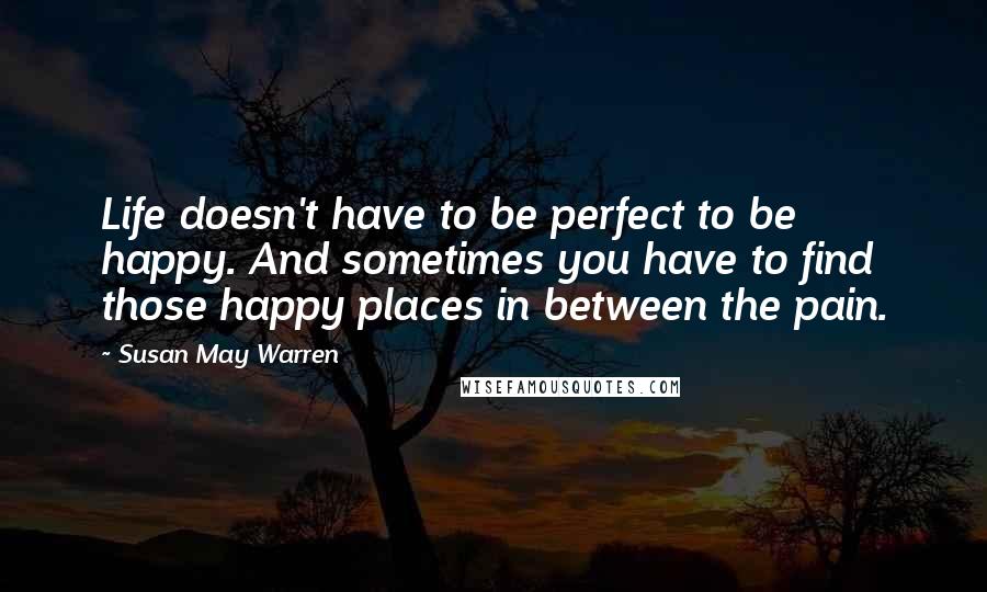 Susan May Warren Quotes: Life doesn't have to be perfect to be happy. And sometimes you have to find those happy places in between the pain.