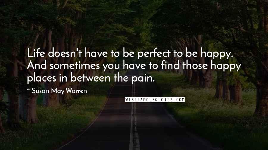 Susan May Warren Quotes: Life doesn't have to be perfect to be happy. And sometimes you have to find those happy places in between the pain.