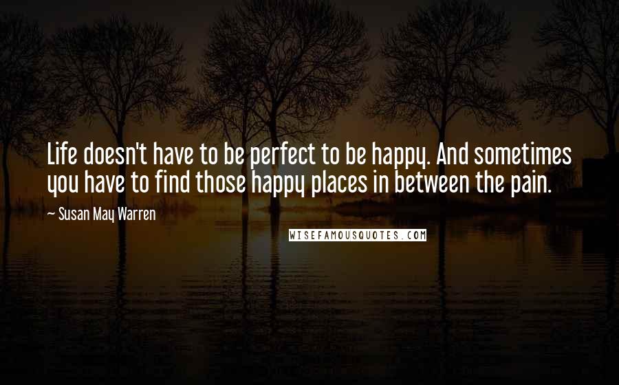 Susan May Warren Quotes: Life doesn't have to be perfect to be happy. And sometimes you have to find those happy places in between the pain.
