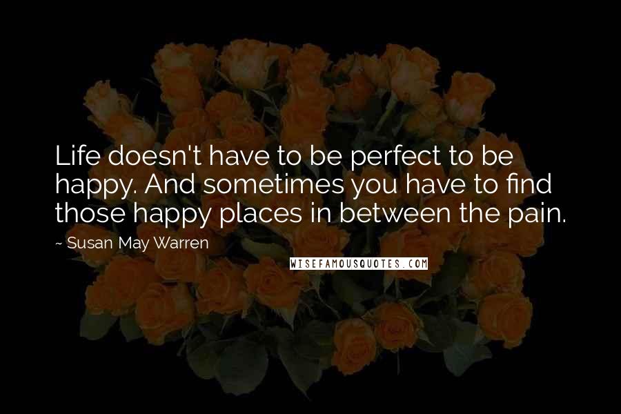 Susan May Warren Quotes: Life doesn't have to be perfect to be happy. And sometimes you have to find those happy places in between the pain.