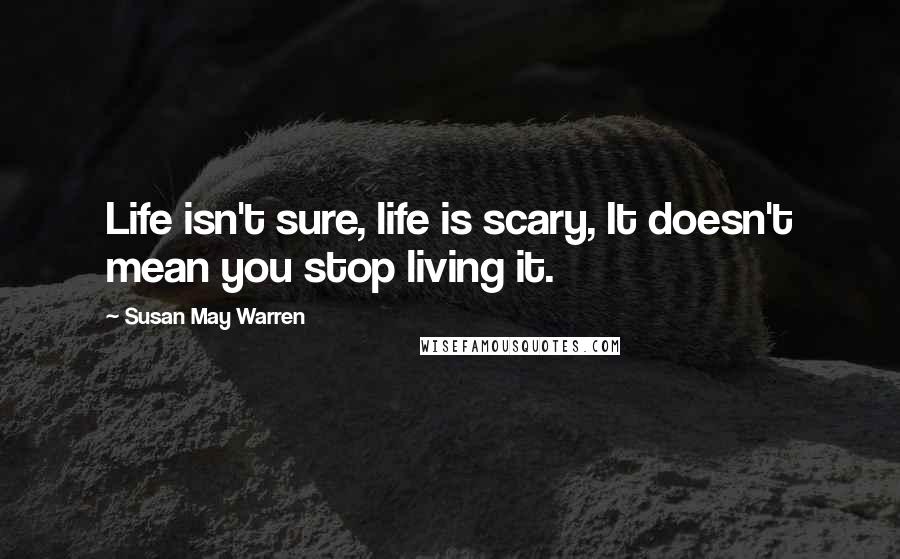 Susan May Warren Quotes: Life isn't sure, life is scary, It doesn't mean you stop living it.
