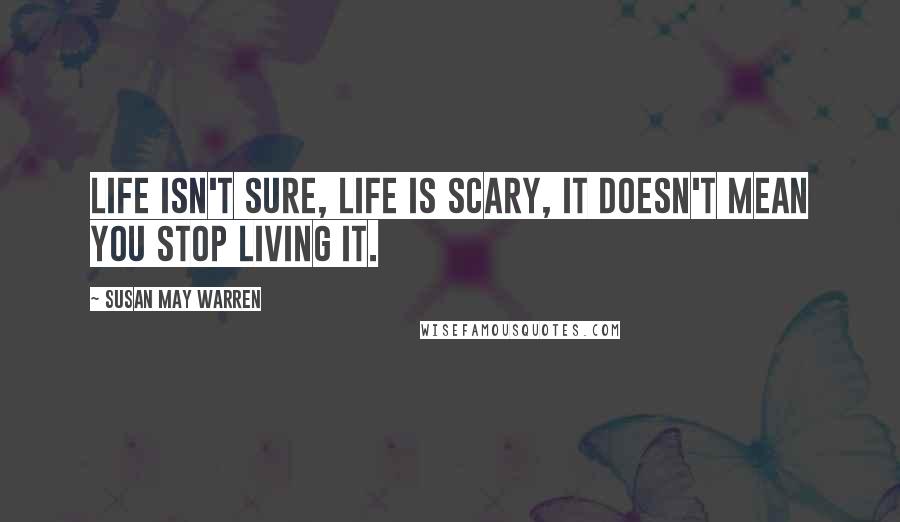 Susan May Warren Quotes: Life isn't sure, life is scary, It doesn't mean you stop living it.