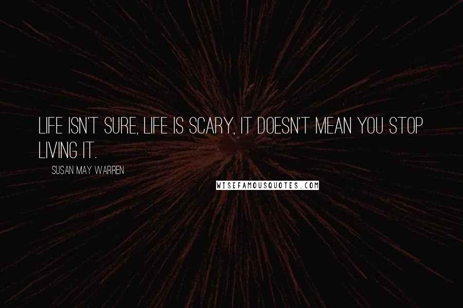 Susan May Warren Quotes: Life isn't sure, life is scary, It doesn't mean you stop living it.