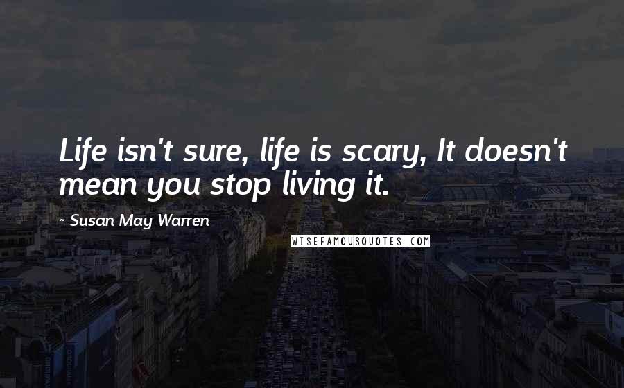 Susan May Warren Quotes: Life isn't sure, life is scary, It doesn't mean you stop living it.