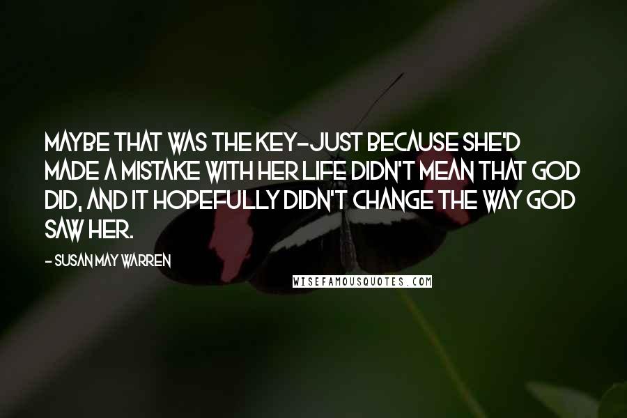 Susan May Warren Quotes: Maybe that was the key-just because she'd made a mistake with her life didn't mean that God did, and it hopefully didn't change the way God saw her.