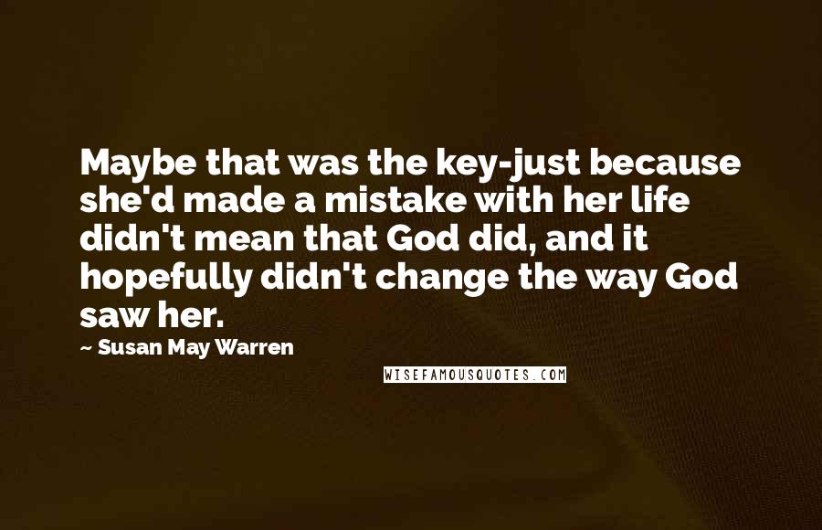 Susan May Warren Quotes: Maybe that was the key-just because she'd made a mistake with her life didn't mean that God did, and it hopefully didn't change the way God saw her.