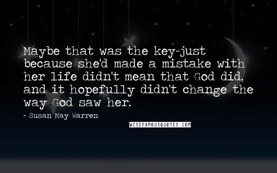 Susan May Warren Quotes: Maybe that was the key-just because she'd made a mistake with her life didn't mean that God did, and it hopefully didn't change the way God saw her.