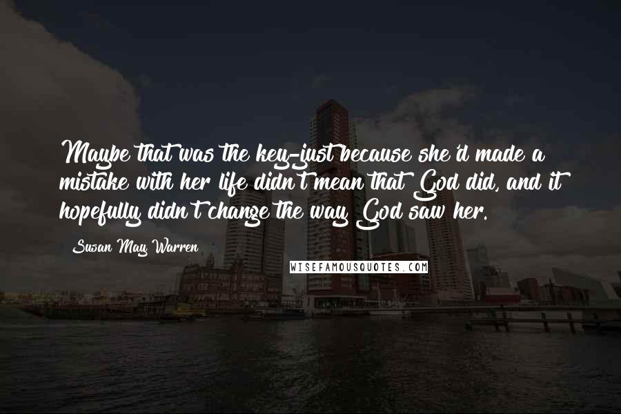 Susan May Warren Quotes: Maybe that was the key-just because she'd made a mistake with her life didn't mean that God did, and it hopefully didn't change the way God saw her.