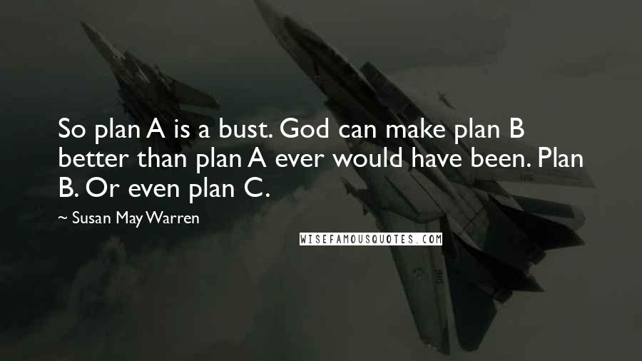 Susan May Warren Quotes: So plan A is a bust. God can make plan B better than plan A ever would have been. Plan B. Or even plan C.