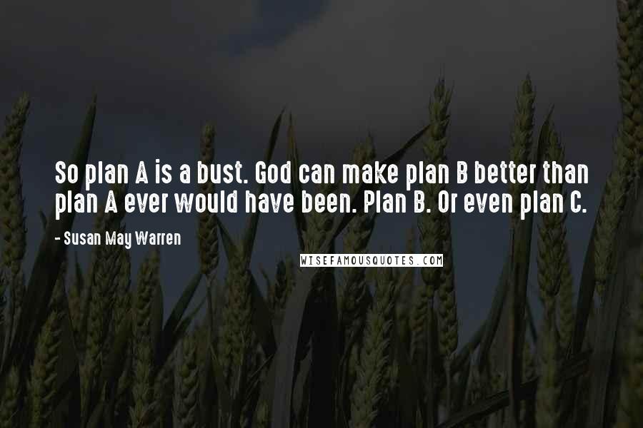 Susan May Warren Quotes: So plan A is a bust. God can make plan B better than plan A ever would have been. Plan B. Or even plan C.