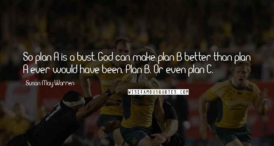 Susan May Warren Quotes: So plan A is a bust. God can make plan B better than plan A ever would have been. Plan B. Or even plan C.