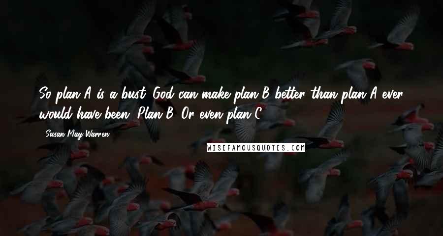 Susan May Warren Quotes: So plan A is a bust. God can make plan B better than plan A ever would have been. Plan B. Or even plan C.