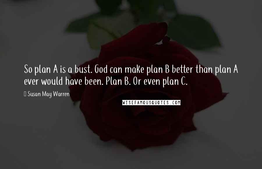Susan May Warren Quotes: So plan A is a bust. God can make plan B better than plan A ever would have been. Plan B. Or even plan C.