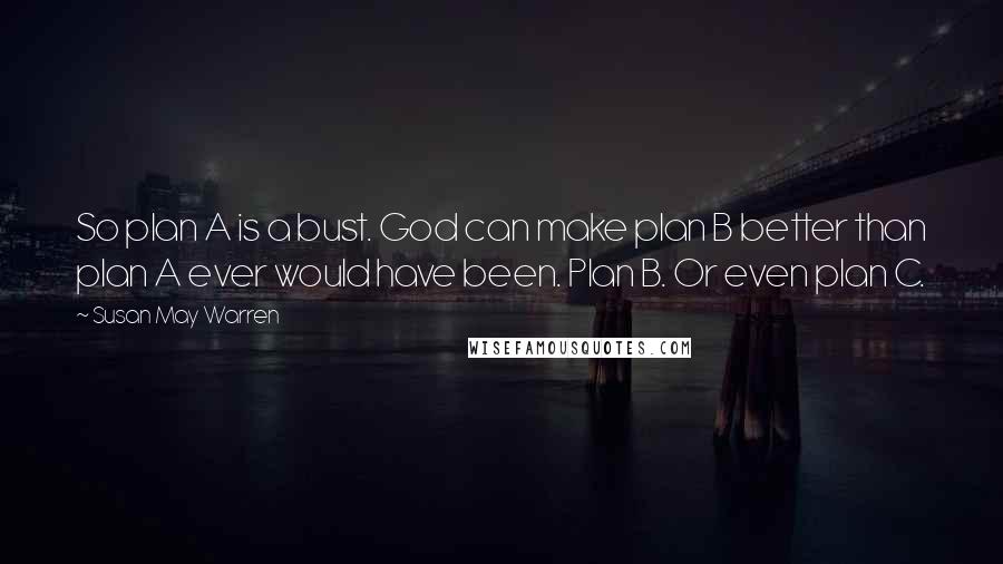 Susan May Warren Quotes: So plan A is a bust. God can make plan B better than plan A ever would have been. Plan B. Or even plan C.
