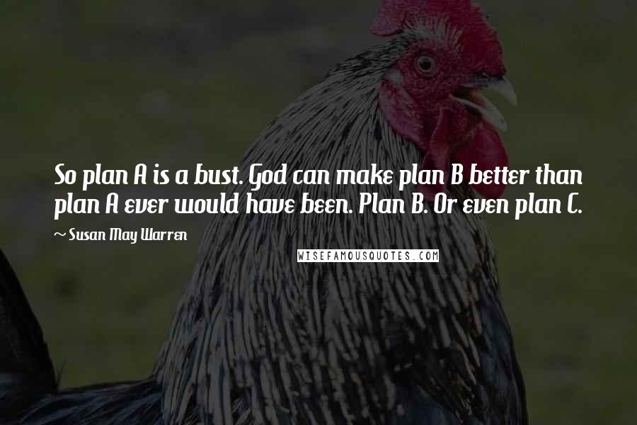 Susan May Warren Quotes: So plan A is a bust. God can make plan B better than plan A ever would have been. Plan B. Or even plan C.