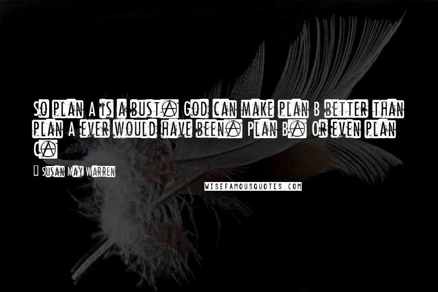 Susan May Warren Quotes: So plan A is a bust. God can make plan B better than plan A ever would have been. Plan B. Or even plan C.