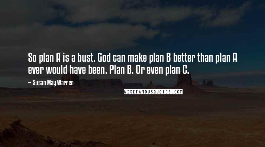Susan May Warren Quotes: So plan A is a bust. God can make plan B better than plan A ever would have been. Plan B. Or even plan C.