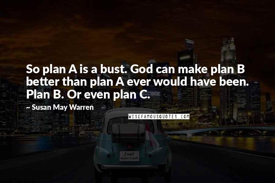 Susan May Warren Quotes: So plan A is a bust. God can make plan B better than plan A ever would have been. Plan B. Or even plan C.