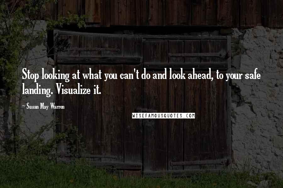 Susan May Warren Quotes: Stop looking at what you can't do and look ahead, to your safe landing. Visualize it.