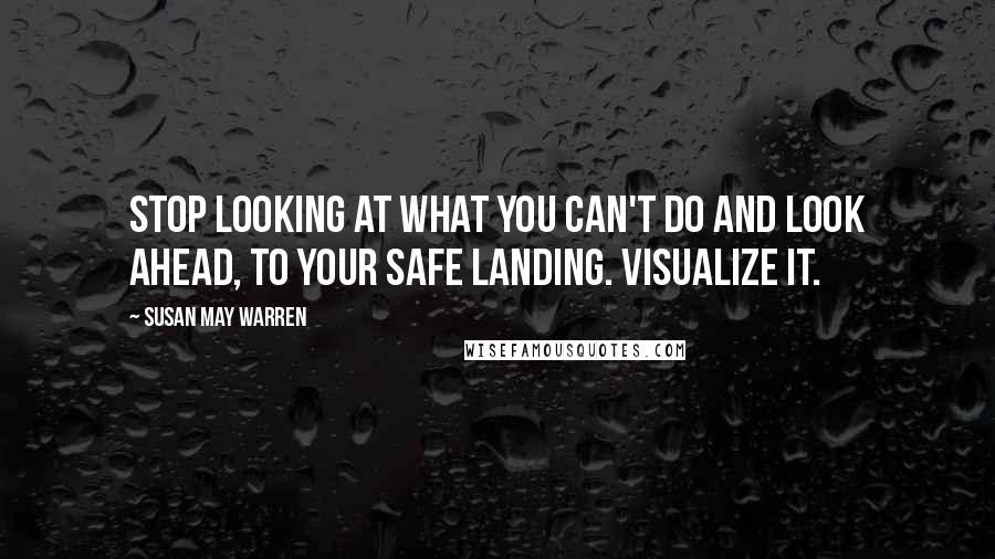 Susan May Warren Quotes: Stop looking at what you can't do and look ahead, to your safe landing. Visualize it.