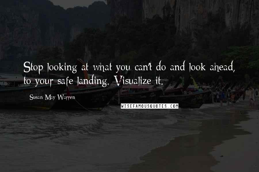 Susan May Warren Quotes: Stop looking at what you can't do and look ahead, to your safe landing. Visualize it.