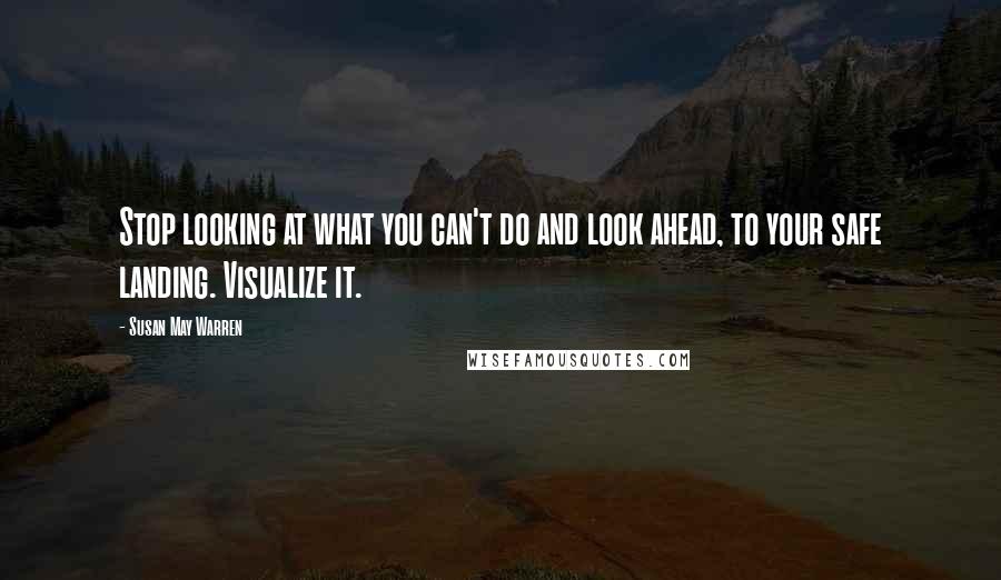 Susan May Warren Quotes: Stop looking at what you can't do and look ahead, to your safe landing. Visualize it.